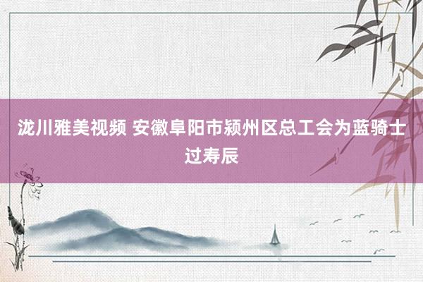 泷川雅美视频 安徽阜阳市颍州区总工会为蓝骑士过寿辰