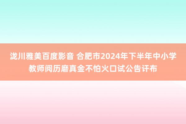 泷川雅美百度影音 合肥市2024年下半年中小学教师阅历磨真金不怕火口试公告讦布