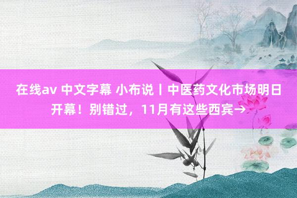 在线av 中文字幕 小布说丨中医药文化市场明日开幕！别错过，11月有这些西宾→