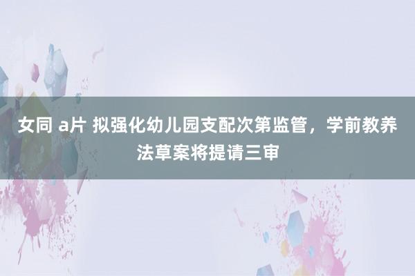 女同 a片 拟强化幼儿园支配次第监管，学前教养法草案将提请三审