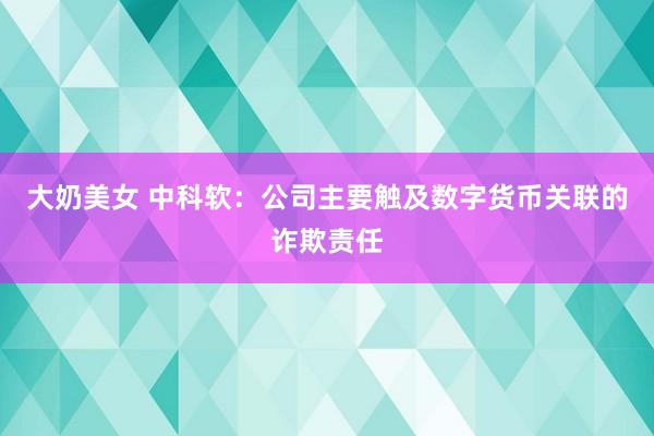 大奶美女 中科软：公司主要触及数字货币关联的诈欺责任