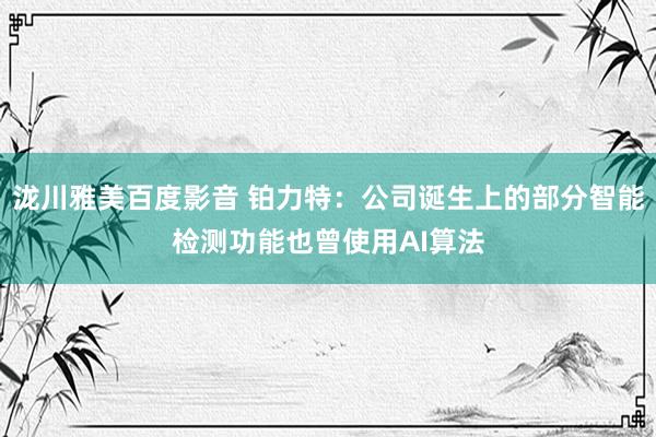 泷川雅美百度影音 铂力特：公司诞生上的部分智能检测功能也曾使用AI算法