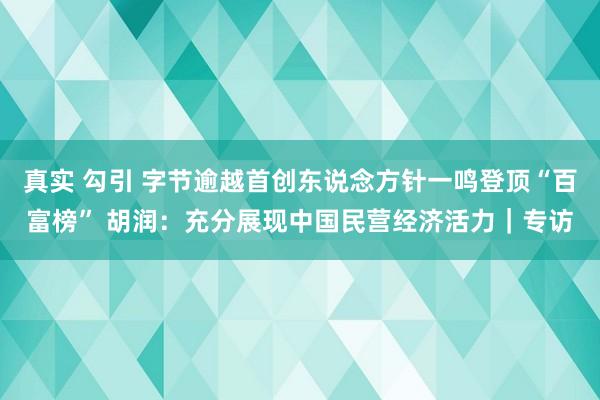 真实 勾引 字节逾越首创东说念方针一鸣登顶“百富榜” 胡润：充分展现中国民营经济活力｜专访