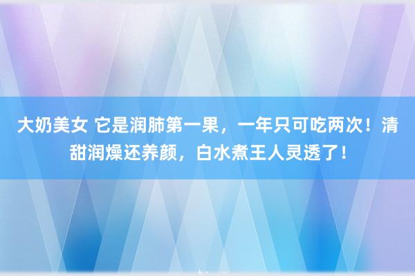 大奶美女 它是润肺第一果，一年只可吃两次！清甜润燥还养颜，白水煮王人灵透了！