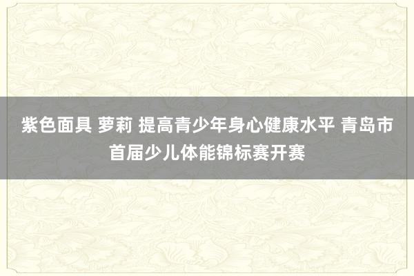 紫色面具 萝莉 提高青少年身心健康水平 青岛市首届少儿体能锦标赛开赛