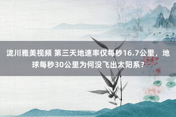 泷川雅美视频 第三天地速率仅每秒16.7公里，地球每秒30公里为何没飞出太阳系？