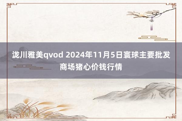 泷川雅美qvod 2024年11月5日寰球主要批发商场猪心价钱行情