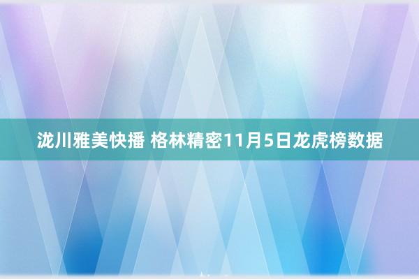 泷川雅美快播 格林精密11月5日龙虎榜数据