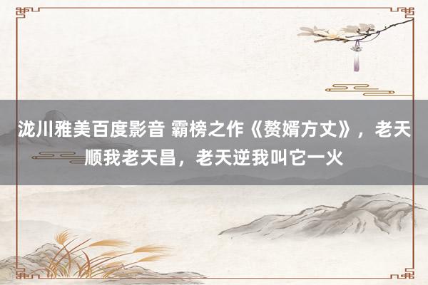 泷川雅美百度影音 霸榜之作《赘婿方丈》，老天顺我老天昌，老天逆我叫它一火