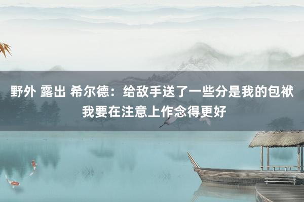 野外 露出 希尔德：给敌手送了一些分是我的包袱 我要在注意上作念得更好