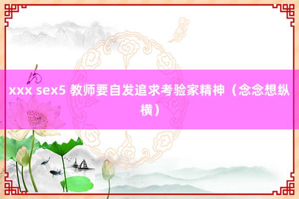 xxx sex5 教师要自发追求考验家精神（念念想纵横）