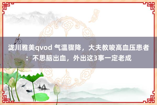 泷川雅美qvod 气温骤降，大夫教唆高血压患者：不思脑出血，外出这3事一定老成