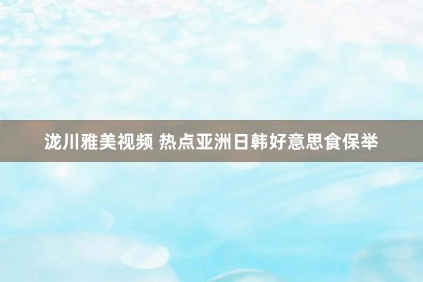 泷川雅美视频 热点亚洲日韩好意思食保举