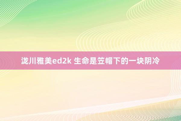 泷川雅美ed2k 生命是笠帽下的一块阴冷