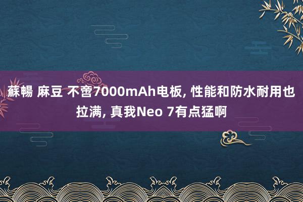 蘇暢 麻豆 不啻7000mAh电板， 性能和防水耐用也拉满， 真我Neo 7有点猛啊