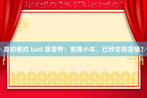 自拍偷拍 bad 菲亚特：前锋小车，已经空间吝惜？