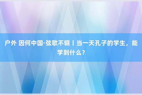 户外 因何中国·弦歌不辍丨当一天孔子的学生，能学到什么？