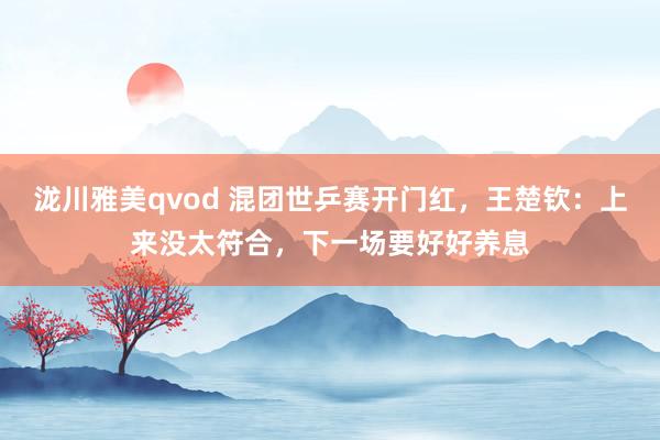 泷川雅美qvod 混团世乒赛开门红，王楚钦：上来没太符合，下一场要好好养息