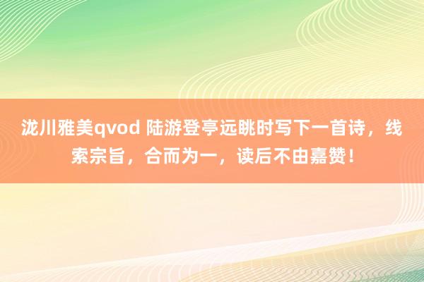 泷川雅美qvod 陆游登亭远眺时写下一首诗，线索宗旨，合而为一，读后不由嘉赞！