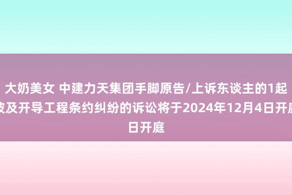 大奶美女 中建力天集团手脚原告/上诉东谈主的1起波及开导工程条约纠纷的诉讼将于2024年12月4日开庭