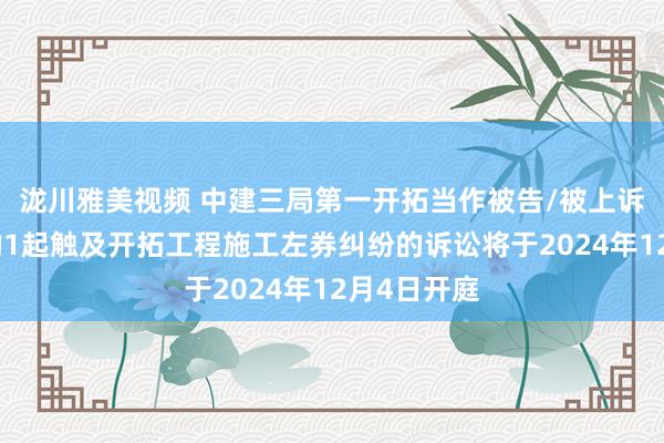 泷川雅美视频 中建三局第一开拓当作被告/被上诉东说念主的1起触及开拓工程施工左券纠纷的诉讼将于2024年12月4日开庭