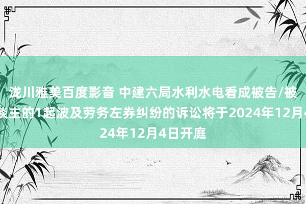 泷川雅美百度影音 中建六局水利水电看成被告/被上诉东谈主的1起波及劳务左券纠纷的诉讼将于2024年12月4日开庭