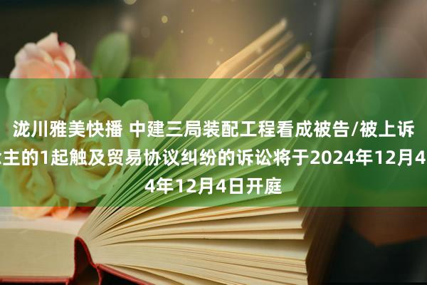 泷川雅美快播 中建三局装配工程看成被告/被上诉东说念主的1起触及贸易协议纠纷的诉讼将于2024年12月4日开庭