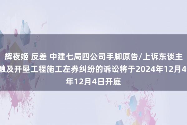 辉夜姬 反差 中建七局四公司手脚原告/上诉东谈主的1起触及开垦工程施工左券纠纷的诉讼将于2024年12月4日开庭