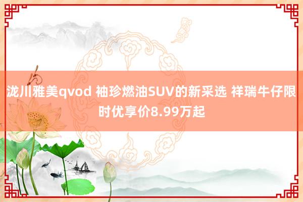 泷川雅美qvod 袖珍燃油SUV的新采选 祥瑞牛仔限时优享价8.99万起