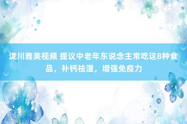 泷川雅美视频 提议中老年东说念主常吃这8种食品，补钙祛湿，增强免疫力