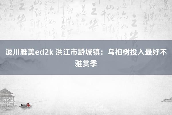 泷川雅美ed2k 洪江市黔城镇：乌桕树投入最好不雅赏季