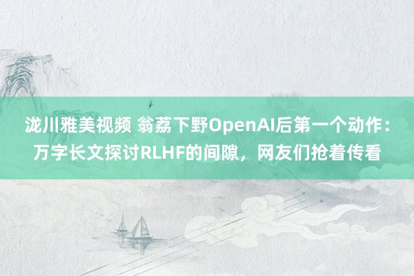 泷川雅美视频 翁荔下野OpenAI后第一个动作：万字长文探讨RLHF的间隙，网友们抢着传看