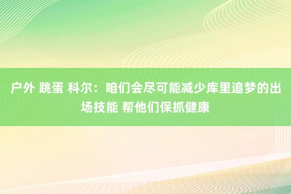 户外 跳蛋 科尔：咱们会尽可能减少库里追梦的出场技能 帮他们保抓健康