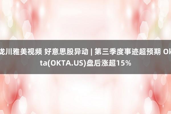 泷川雅美视频 好意思股异动 | 第三季度事迹超预期 Okta(OKTA.US)盘后涨超15%