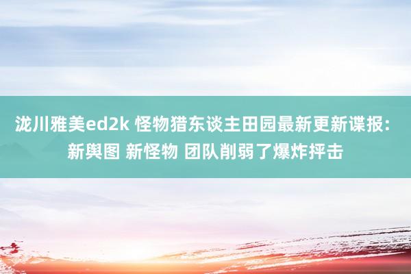 泷川雅美ed2k 怪物猎东谈主田园最新更新谍报: 新舆图 新怪物 团队削弱了爆炸抨击