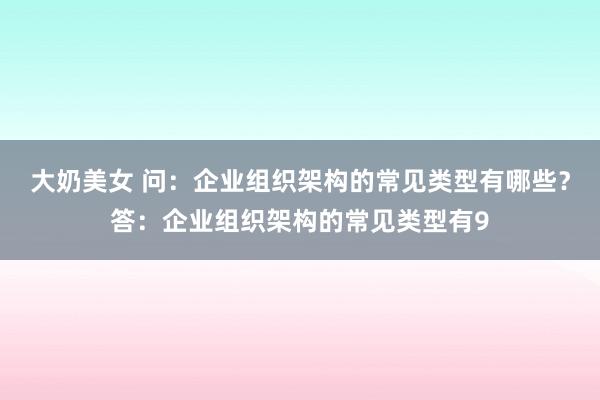 大奶美女 问：企业组织架构的常见类型有哪些？答：企业组织架构的常见类型有9