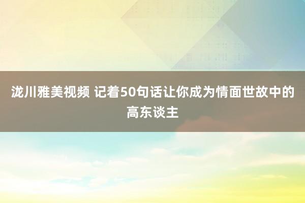 泷川雅美视频 记着50句话让你成为情面世故中的高东谈主