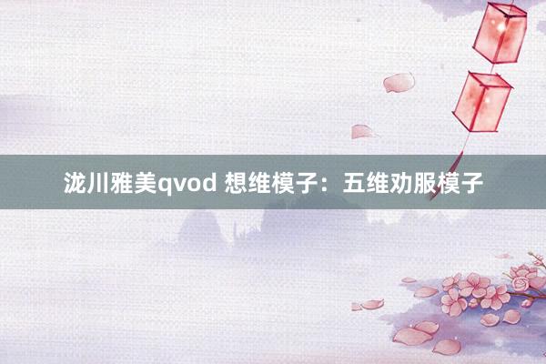 泷川雅美qvod 想维模子：五维劝服模子