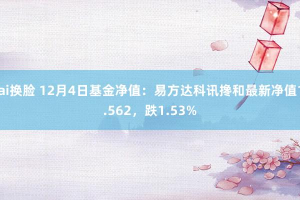 ai换脸 12月4日基金净值：易方达科讯搀和最新净值1.562，跌1.53%