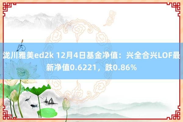 泷川雅美ed2k 12月4日基金净值：兴全合兴LOF最新净值0.6221，跌0.86%