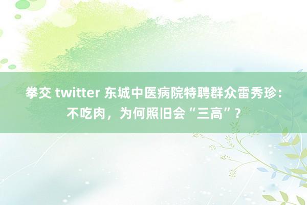 拳交 twitter 东城中医病院特聘群众雷秀珍：不吃肉，为何照旧会“三高”？