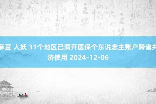 麻豆 人妖 31个地区已洞开医保个东说念主账户跨省共济使用 2024-12-06