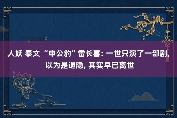 人妖 泰文 “申公豹”雷长喜: 一世只演了一部剧， 以为是退隐， 其实早已离世