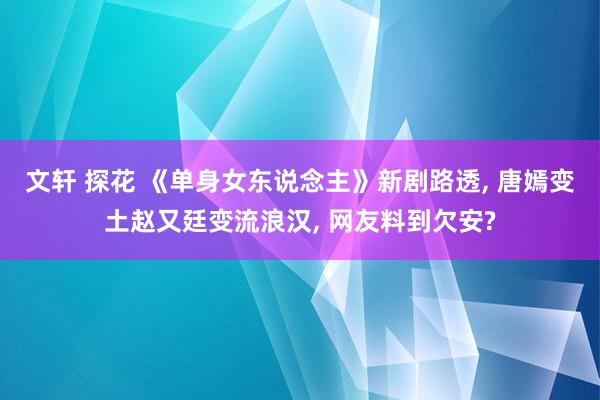 文轩 探花 《单身女东说念主》新剧路透， 唐嫣变土赵又廷变流浪汉， 网友料到欠安?