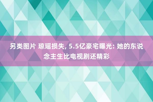 另类图片 琼瑶损失， 5.5亿豪宅曝光: 她的东说念主生比电视剧还精彩