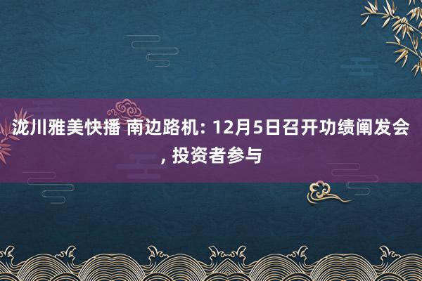 泷川雅美快播 南边路机: 12月5日召开功绩阐发会， 投资者参与