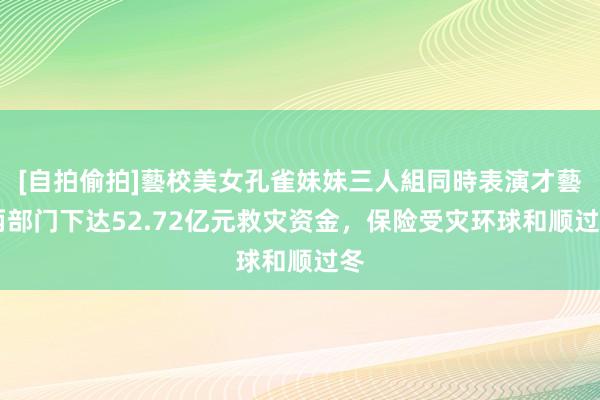 [自拍偷拍]藝校美女孔雀妹妹三人組同時表演才藝 两部门下达52.72亿元救灾资金，保险受灾环球和顺过冬