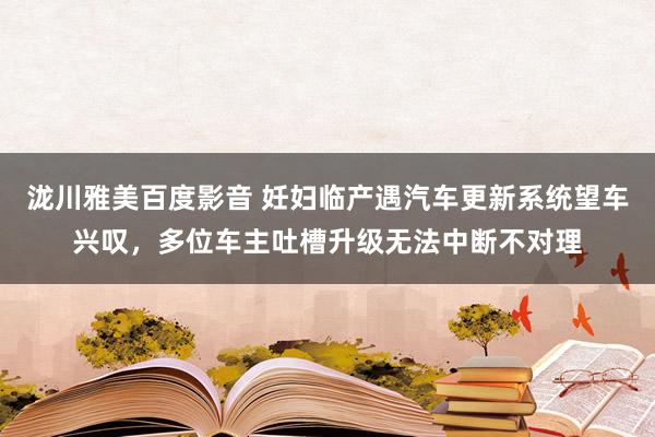 泷川雅美百度影音 妊妇临产遇汽车更新系统望车兴叹，多位车主吐槽升级无法中断不对理