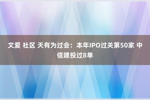 文爱 社区 天有为过会：本年IPO过关第50家 中信建投过8单