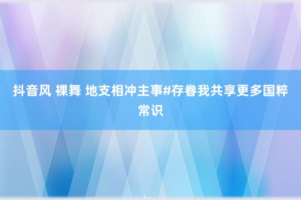 抖音风 裸舞 地支相冲主事#存眷我共享更多国粹常识